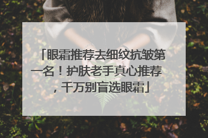 眼霜推荐去细纹抗皱第一名！护肤老手真心推荐，千万别盲选眼霜